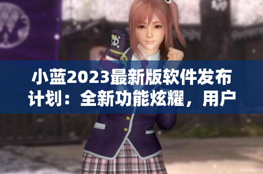 小藍2023最新版軟件發(fā)布計劃：全新功能炫耀，用戶期待高漲
