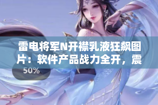 雷電將軍N開襟乳液狂飆圖片：軟件產品戰(zhàn)力全開，震撼力MAX