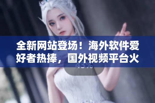 全新網(wǎng)站登場！海外軟件愛好者熱捧，國外視頻平臺火爆推廣軟件精品