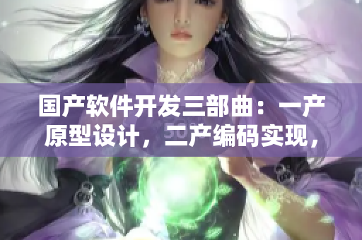 國產(chǎn)軟件開發(fā)三部曲：一產(chǎn)原型設(shè)計(jì)，二產(chǎn)編碼實(shí)現(xiàn)，三產(chǎn)功能優(yōu)化