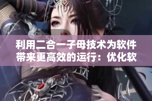 利用二合一子母技術(shù)為軟件帶來更高效的運(yùn)行：優(yōu)化軟件使用體驗(yàn)！