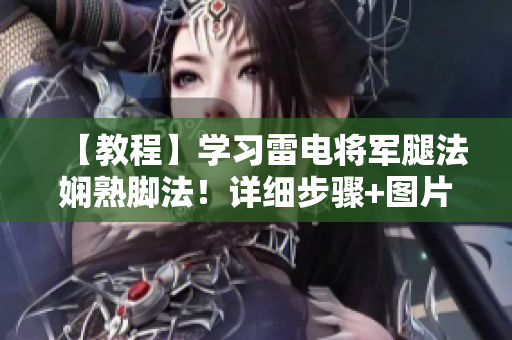 【教程】學(xué)習(xí)雷電將軍腿法嫻熟腳法！詳細(xì)步驟+圖片讓你如虎添翼!