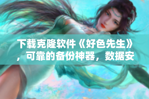 下載克隆軟件《好色先生》，可靠的備份神器，數(shù)據(jù)安全有保障【更新版本】