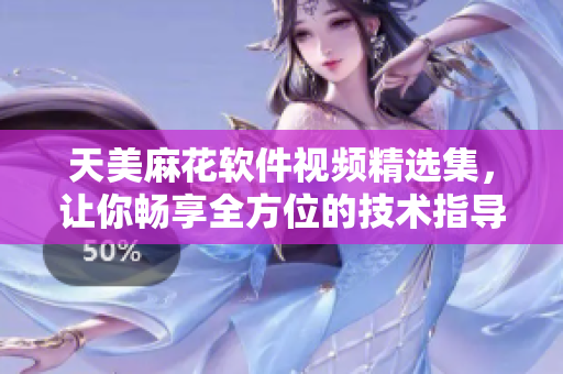 天美麻花軟件視頻精選集，讓你暢享全方位的技術(shù)指導(dǎo)
