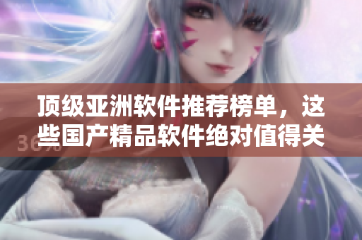 頂級亞洲軟件推薦榜單，這些國產(chǎn)精品軟件絕對值得關(guān)注！