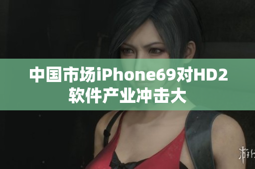 中國市場(chǎng)iPhone69對(duì)HD2軟件產(chǎn)業(yè)沖擊大