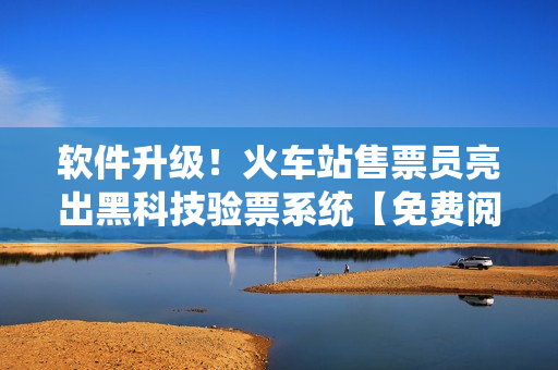 軟件升級！火車站售票員亮出黑科技驗票系統(tǒng)【免費(fèi)閱讀】!