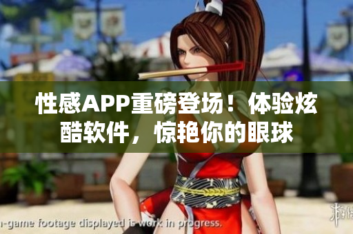 性感APP重磅登場！體驗炫酷軟件，驚艷你的眼球