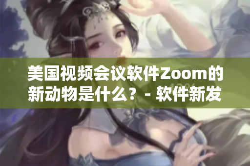 美國(guó)視頻會(huì)議軟件Zoom的新動(dòng)物是什么？- 軟件新發(fā)現(xiàn)