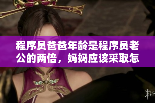 程序員爸爸年齡是程序員老公的兩倍，媽媽應(yīng)該采取怎樣的教育方式？