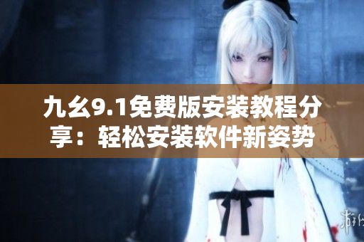 九幺9.1免費版安裝教程分享：輕松安裝軟件新姿勢
