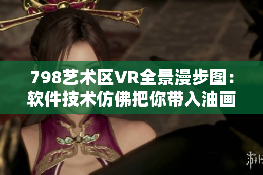 798藝術區(qū)VR全景漫步圖：軟件技術仿佛把你帶入油畫世界