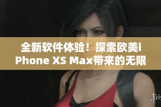 全新軟件體驗(yàn)！探索歐美iPhone XS Max帶來的無限可能