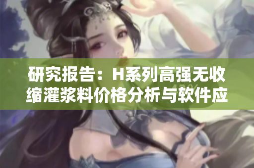 研究報(bào)告：H系列高強(qiáng)無(wú)收縮灌漿料價(jià)格分析與軟件應(yīng)用指南