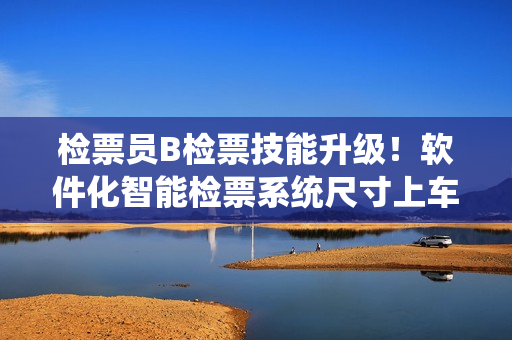 檢票員B檢票技能升級！軟件化智能檢票系統(tǒng)尺寸上車
