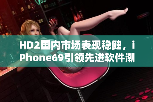 HD2國(guó)內(nèi)市場(chǎng)表現(xiàn)穩(wěn)健，iPhone69引領(lǐng)先進(jìn)軟件潮流