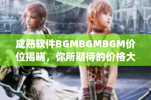 成熟軟件BGMBGMBGM價位揭曉，你所期待的價格大揭秘，趕快來get~