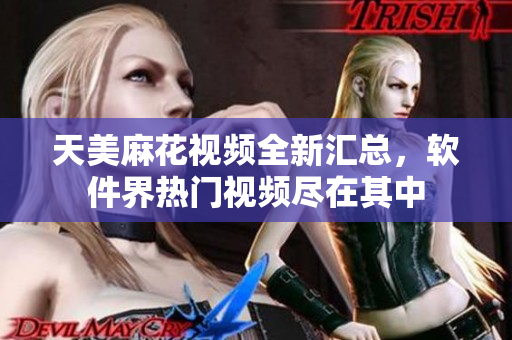 天美麻花視頻全新匯總，軟件界熱門視頻盡在其中