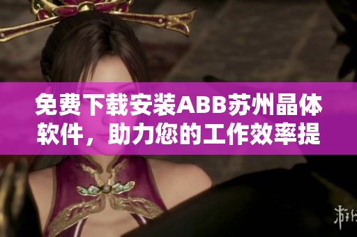 免費下載安裝ABB蘇州晶體軟件，助力您的工作效率提升