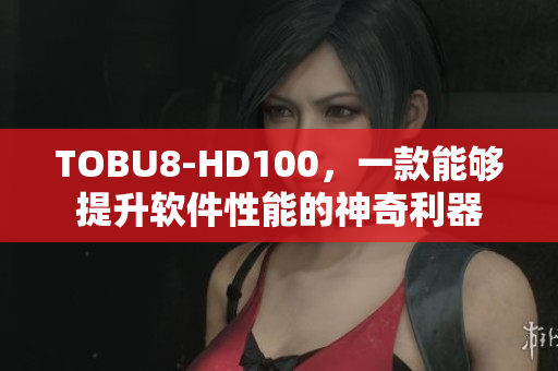 TOBU8-HD100，一款能夠提升軟件性能的神奇利器