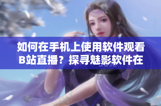 如何在手機(jī)上使用軟件觀看B站直播？探尋魅影軟件在移動設(shè)備上的直播功能