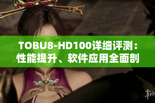 TOBU8-HD100詳細(xì)評(píng)測(cè)：性能提升、軟件應(yīng)用全面剖析