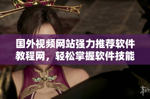 國外視頻網(wǎng)站強(qiáng)力推薦軟件教程網(wǎng)，輕松掌握軟件技能