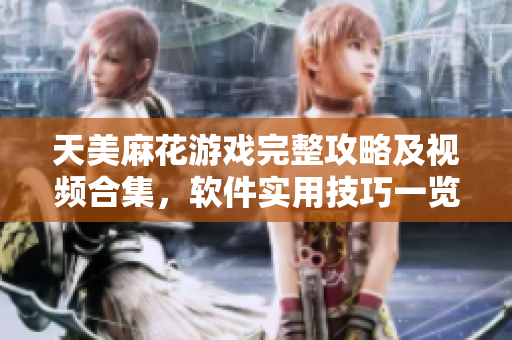 天美麻花游戲完整攻略及視頻合集，軟件實(shí)用技巧一覽