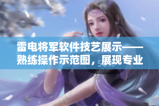雷電將軍軟件技藝展示——熟練操作示范圖，展現(xiàn)專業(yè)腳法精妙巧思