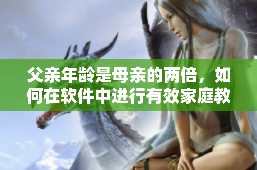 父親年齡是母親的兩倍，如何在軟件中進(jìn)行有效家庭教育？