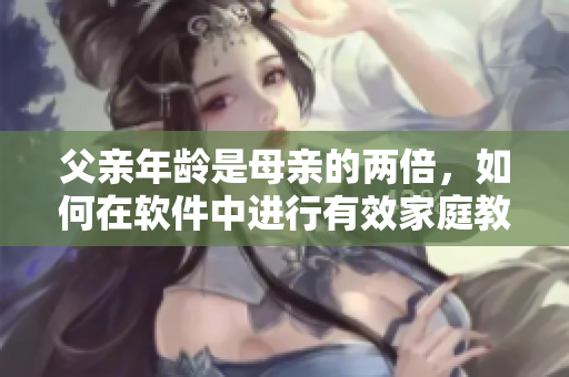 父親年齡是母親的兩倍，如何在軟件中進(jìn)行有效家庭教育？
