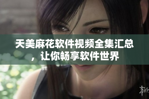 天美麻花軟件視頻全集匯總，讓你暢享軟件世界