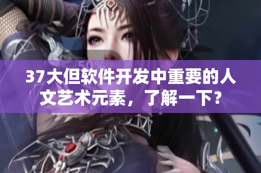 37大但軟件開發(fā)中重要的人文藝術(shù)元素，了解一下？