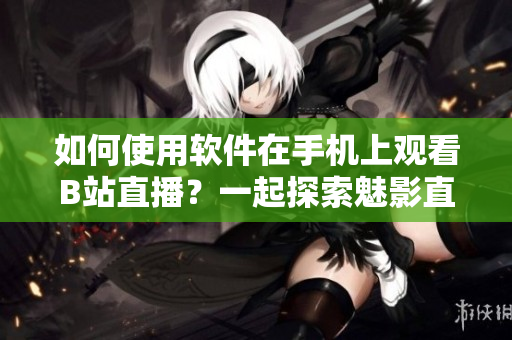 如何使用軟件在手機(jī)上觀(guān)看B站直播？一起探索魅影直播的方法！