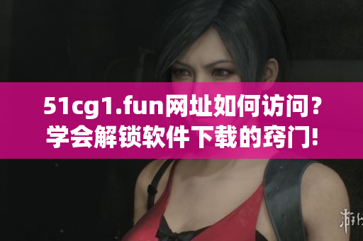 51cg1.fun網(wǎng)址如何訪問(wèn)？學(xué)會(huì)解鎖軟件下載的竅門!