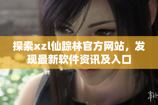 探索xzl仙蹤林官方網(wǎng)站，發(fā)現(xiàn)最新軟件資訊及入口