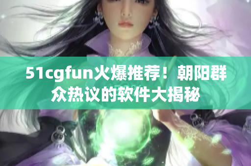 51cgfun火爆推薦！朝陽(yáng)群眾熱議的軟件大揭秘