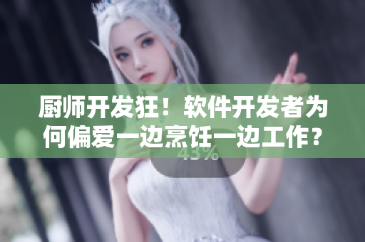 廚師開發(fā)狂！軟件開發(fā)者為何偏愛一邊烹飪一邊工作？