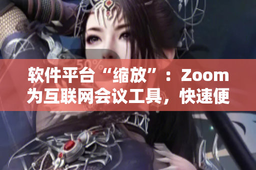 軟件平臺“縮放”：Zoom為互聯(lián)網(wǎng)會議工具，快速便捷連接企業(yè)和個人