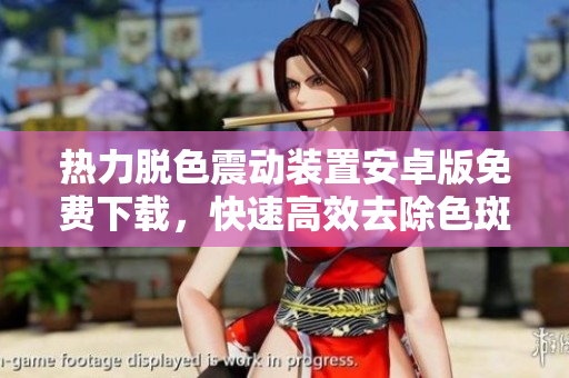 熱力脫色震動(dòng)裝置安卓版免費(fèi)下載，快速高效去除色斑，完美修復(fù)軟件界面