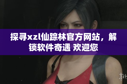 探尋xzl仙蹤林官方網(wǎng)站，解鎖軟件奇遇 歡迎您