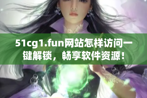 51cg1.fun網(wǎng)站怎樣訪問一鍵解鎖，暢享軟件資源！