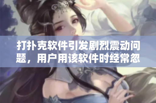 打撲克軟件引發(fā)劇烈震動問題，用戶用該軟件時經(jīng)常忽略被子，如何解決？