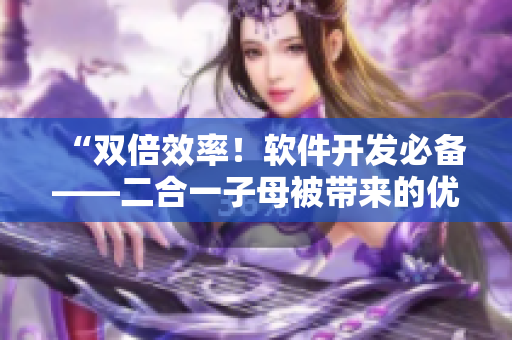 “雙倍效率！軟件開發(fā)必備——二合一子母被帶來的優(yōu)勢(shì)”