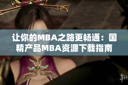 讓你的MBA之路更暢通：國精產(chǎn)品MBA資源下載指南