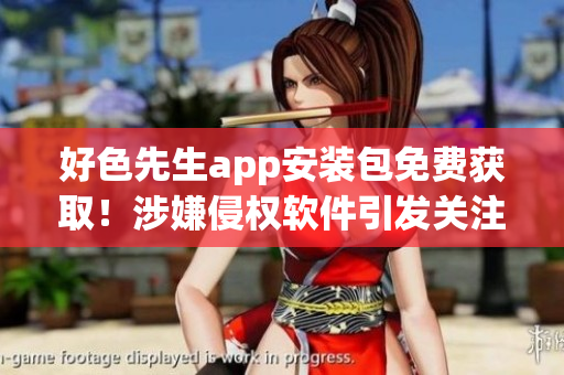 好色先生app安裝包免費(fèi)獲取！涉嫌侵權(quán)軟件引發(fā)關(guān)注