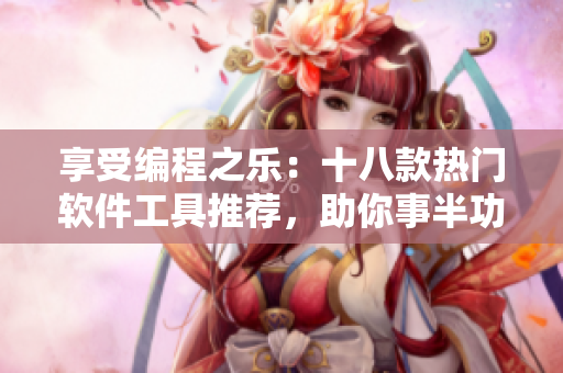 享受編程之樂：十八款熱門軟件工具推薦，助你事半功倍