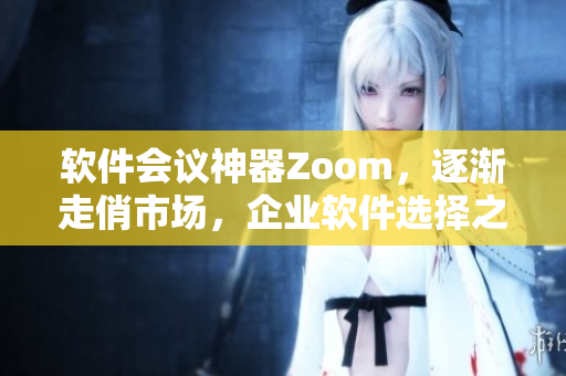 軟件會議神器Zoom，逐漸走俏市場，企業(yè)軟件選擇之選