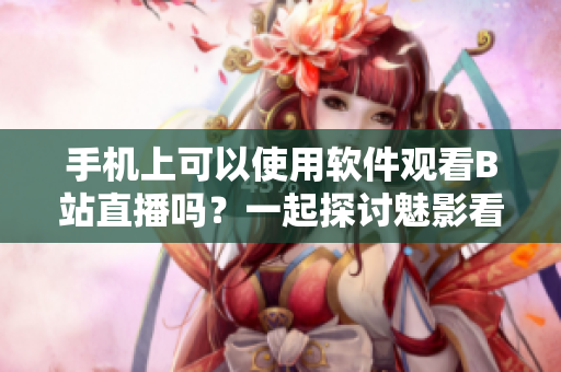 手機上可以使用軟件觀看B站直播嗎？一起探討魅影看直播的新鮮體驗