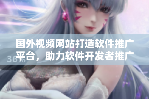 國(guó)外視頻網(wǎng)站打造軟件推廣平臺(tái)，助力軟件開(kāi)發(fā)者推廣新作